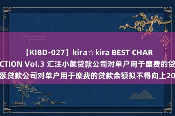 【KIBD-027】kira☆kira BEST CHARISMA☆MODEL☆COLLECTION Vol.3 汇注小额贷款公司对单户用于糜费的贷款余额拟不得向上20万元