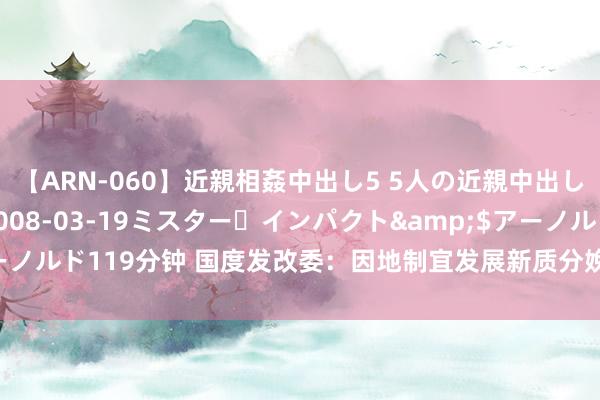 【ARN-060】近親相姦中出し5 5人の近親中出し物語</a>2008-03-19ミスター・インパクト&$アーノルド119分钟 国度发改委：因地制宜发展新质分娩力 加强过错中枢手艺攻关