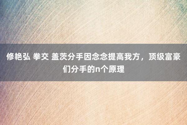 修艳弘 拳交 盖茨分手因念念提高我方，顶级富豪们分手的n个原理