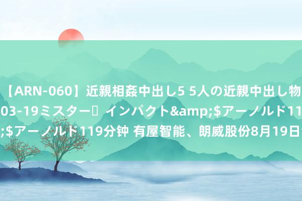 【ARN-060】近親相姦中出し5 5人の近親中出し物語</a>2008-03-19ミスター・インパクト&$アーノルド119分钟 有屋智能、朗威股份8月19日创业板首发上会