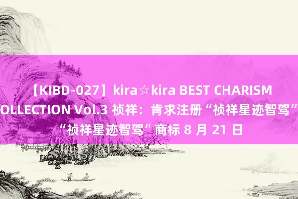 【KIBD-027】kira☆kira BEST CHARISMA☆MODEL☆COLLECTION Vol.3 祯祥：肯求注册“祯祥星迹智驾”商标 8 月 21 日