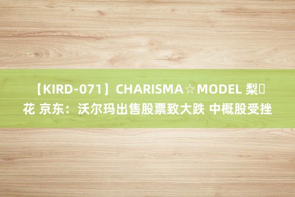 【KIRD-071】CHARISMA☆MODEL 梨々花 京东：沃尔玛出售股票致大跌 中概股受挫