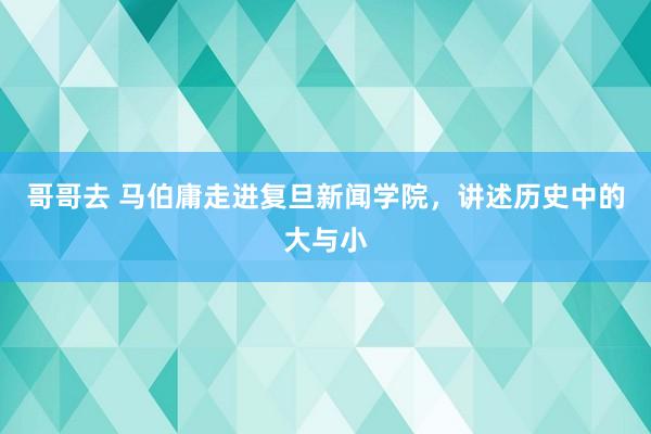 哥哥去 马伯庸走进复旦新闻学院，讲述历史中的大与小