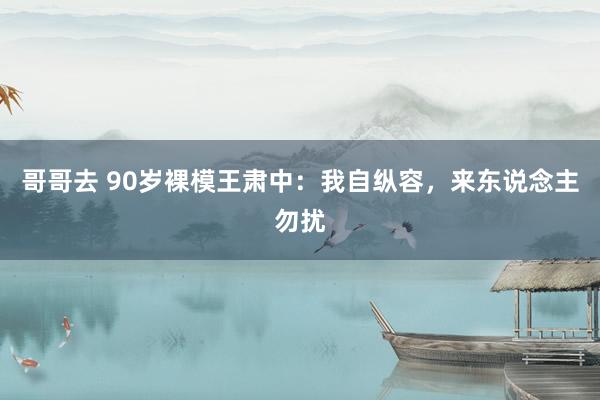 哥哥去 90岁裸模王肃中：我自纵容，来东说念主勿扰