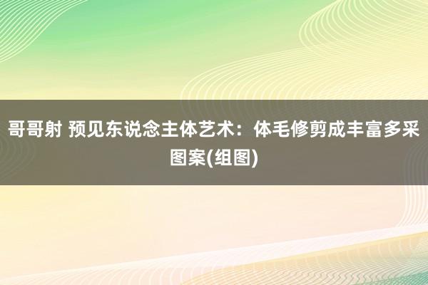 哥哥射 预见东说念主体艺术：体毛修剪成丰富多采图案(组图)