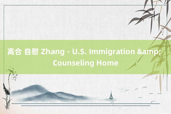 高合 自慰 Zhang - U.S. Immigration & Counseling Home