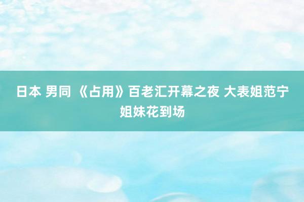 日本 男同 《占用》百老汇开幕之夜 大表姐范宁姐妹花到场