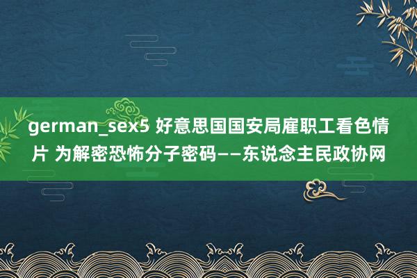 german_sex5 好意思国国安局雇职工看色情片 为解密恐怖分子密码——东说念主民政协网