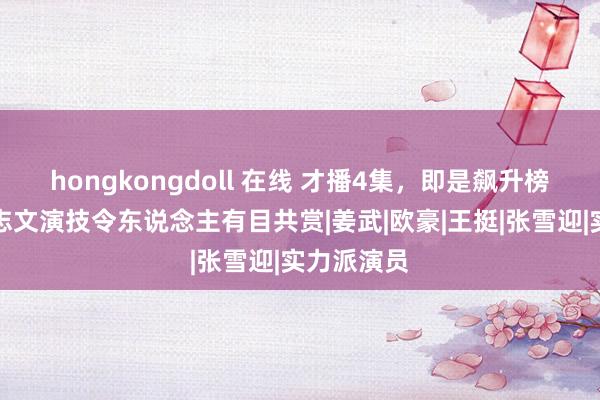 hongkongdoll 在线 才播4集，即是飙升榜冠军，王志文演技令东说念主有目共赏|姜武|欧豪|王挺|张雪迎|实力派演员