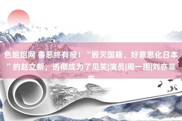 色姐姐网 善恶终有报！“毁灭国籍、好意思化日本”的赵立新，透彻成为了见笑|演员|周一围|刘亦菲