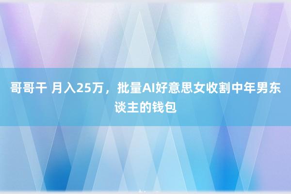 哥哥干 月入25万，批量AI好意思女收割中年男东谈主的钱包