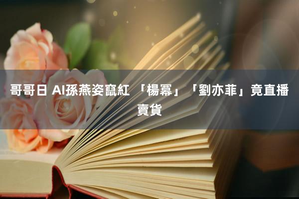 哥哥日 AI孫燕姿竄紅 「楊冪」「劉亦菲」竟直播賣貨